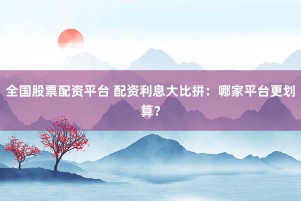 全国股票配资平台 配资利息大比拼:哪家平台更划算?