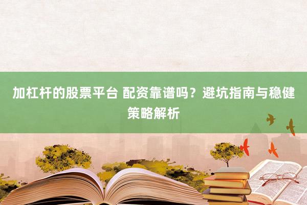 加杠杆的股票平台 配资靠谱吗？避坑指南与稳健策略解析