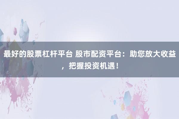 最好的股票杠杆平台 股市配资平台：助您放大收益，把握投资机遇！