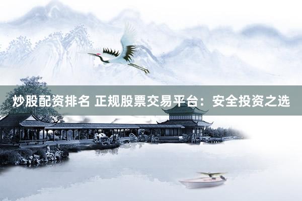 炒股配资排名 正规股票交易平台：安全投资之选