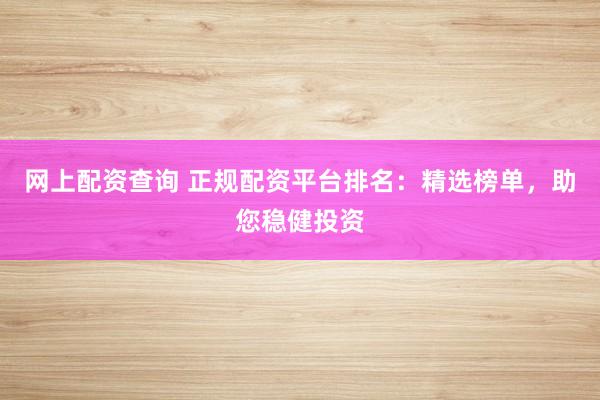 网上配资查询 正规配资平台排名：精选榜单，助您稳健投资