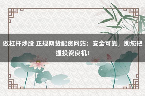 做杠杆炒股 正规期货配资网站：安全可靠，助您把握投资良机！