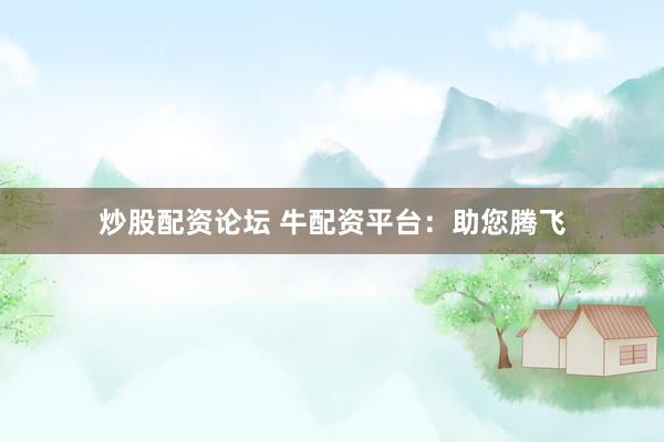 炒股配资论坛 牛配资平台：助您腾飞