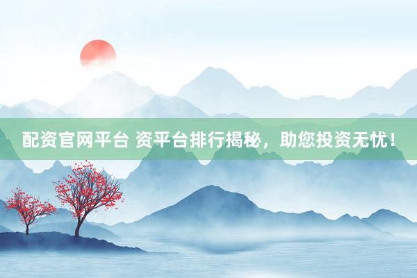 配资官网平台 资平台排行揭秘，助您投资无忧！