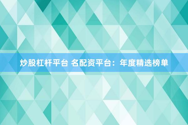 炒股杠杆平台 名配资平台：年度精选榜单