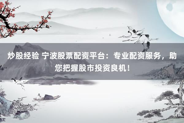 炒股经验 宁波股票配资平台：专业配资服务，助您把握股市投资良机！