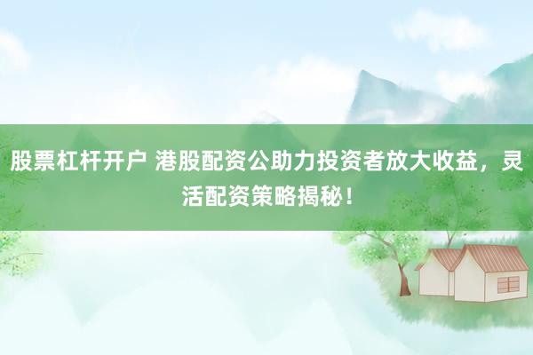 股票杠杆开户 港股配资公助力投资者放大收益，灵活配资策略揭秘！
