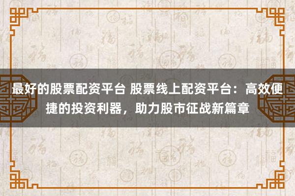 最好的股票配资平台 股票线上配资平台:高效便捷的投资利器,助力股市征战新篇章