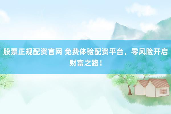 股票正规配资官网 免费体验配资平台，零风险开启财富之路！