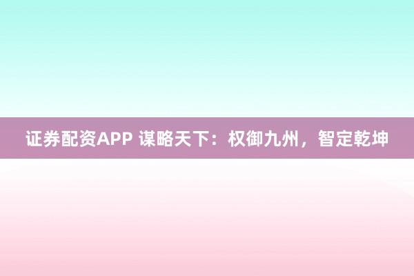 证券配资APP 谋略天下：权御九州，智定乾坤