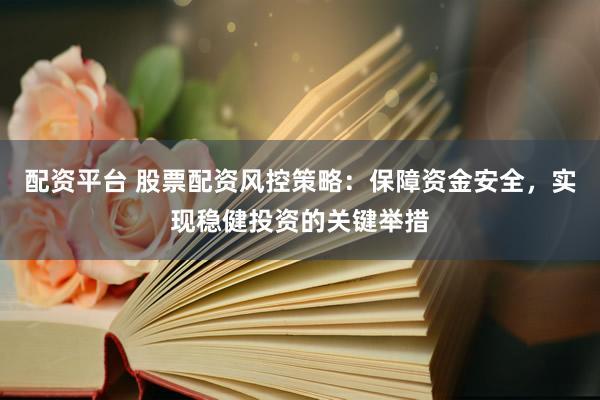 配资平台 股票配资风控策略：保障资金安全，实现稳健投资的关键举措