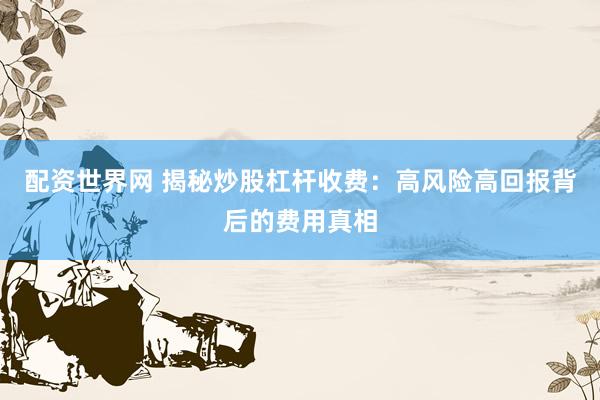 配资世界网 揭秘炒股杠杆收费：高风险高回报背后的费用真相