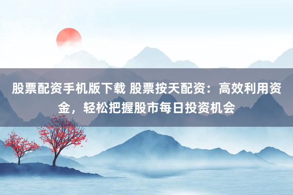 股票配资手机版下载 股票按天配资：高效利用资金，轻松把握股市每日投资机会
