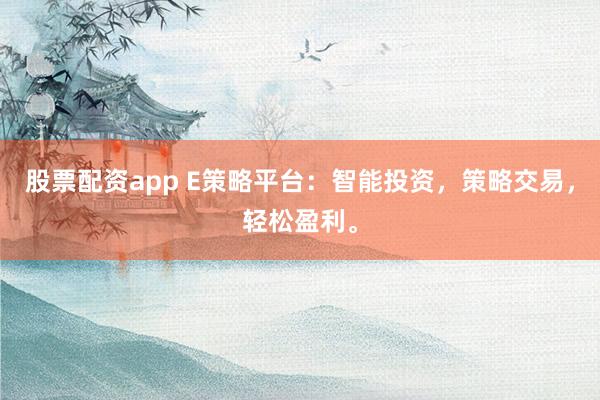 股票配资app E策略平台：智能投资，策略交易，轻松盈利。