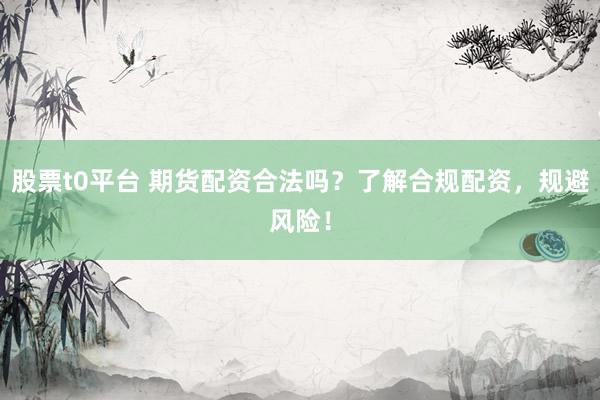 股票t0平台 期货配资合法吗？了解合规配资，规避风险！