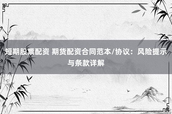 短期股票配资 期货配资合同范本/协议：风险提示与条款详解