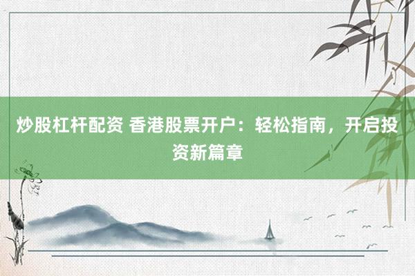 炒股杠杆配资 香港股票开户：轻松指南，开启投资新篇章