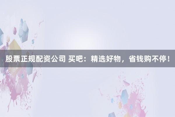 股票正规配资公司 买吧:精选好物,省钱购不停!
