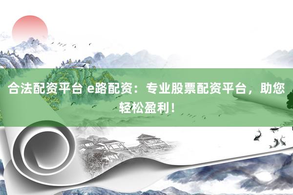 合法配资平台 e路配资：专业股票配资平台，助您轻松盈利！