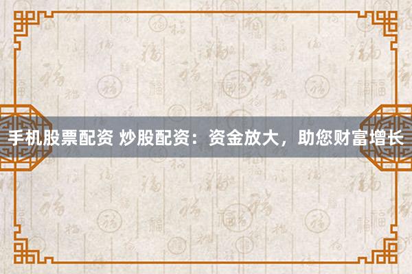 手机股票配资 炒股配资：资金放大，助您财富增长