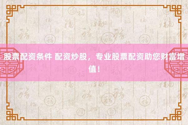 股票配资条件 配资炒股，专业股票配资助您财富增值！