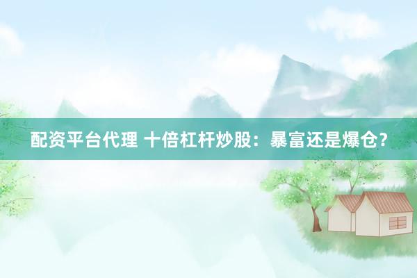 配资平台代理 十倍杠杆炒股:暴富还是爆仓?