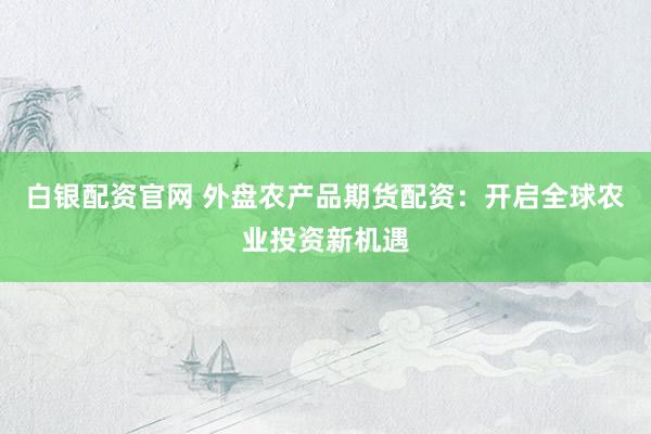 白银配资官网 外盘农产品期货配资：开启全球农业投资新机遇
