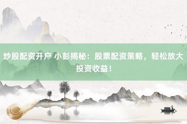 炒股配资开户 小彭揭秘：股票配资策略，轻松放大投资收益！