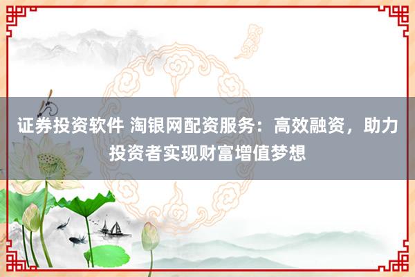证券投资软件 淘银网配资服务：高效融资，助力投资者实现财富增值梦想