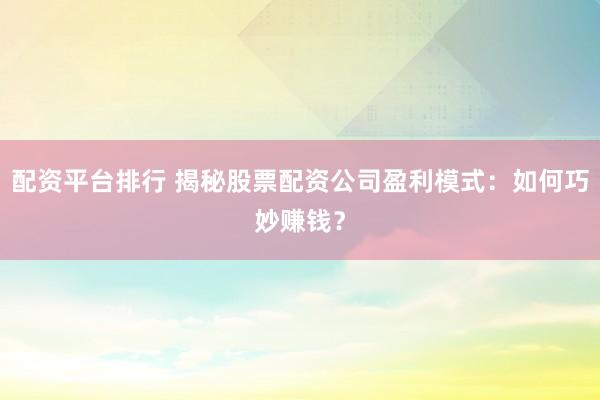配资平台排行 揭秘股票配资公司盈利模式：如何巧妙赚钱？