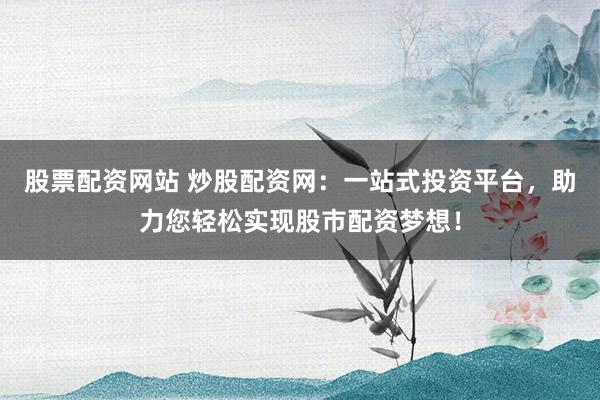 股票配资网站 炒股配资网：一站式投资平台，助力您轻松实现股市配资梦想！