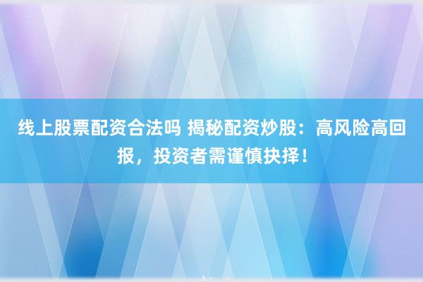 线上股票配资合法吗 揭秘配资炒股：高风险高回报，投资者需谨慎抉择！