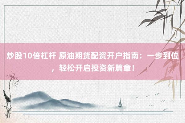 炒股10倍杠杆 原油期货配资开户指南：一步到位，轻松开启投资新篇章！