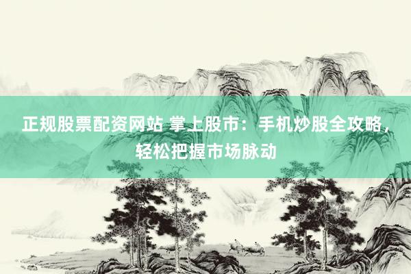 正规股票配资网站 掌上股市：手机炒股全攻略，轻松把握市场脉动