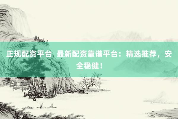 正规配资平台  最新配资靠谱平台：精选推荐，安全稳健！