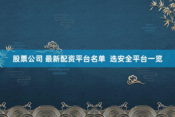 股票公司 最新配资平台名单  选安全平台一览
