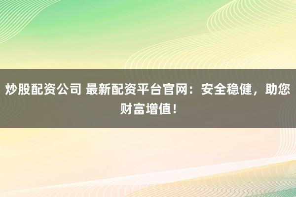 炒股配资公司 最新配资平台官网：安全稳健，助您财富增值！