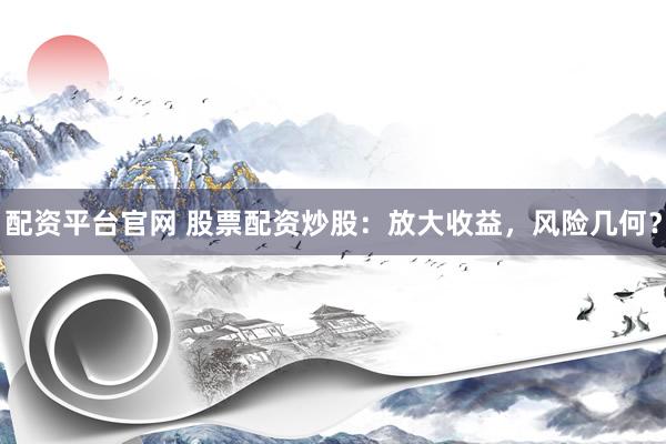 配资平台官网 股票配资炒股：放大收益，风险几何？