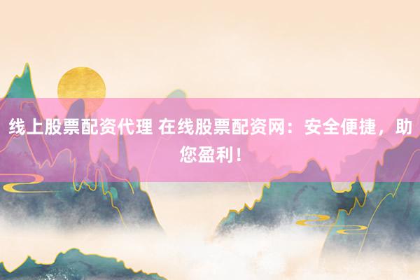 线上股票配资代理 在线股票配资网：安全便捷，助您盈利！