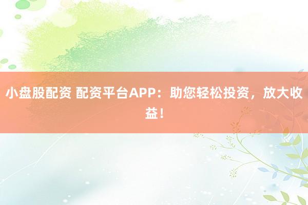 小盘股配资 配资平台APP：助您轻松投资，放大收益！
