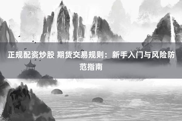 正规配资炒股 期货交易规则：新手入门与风险防范指南