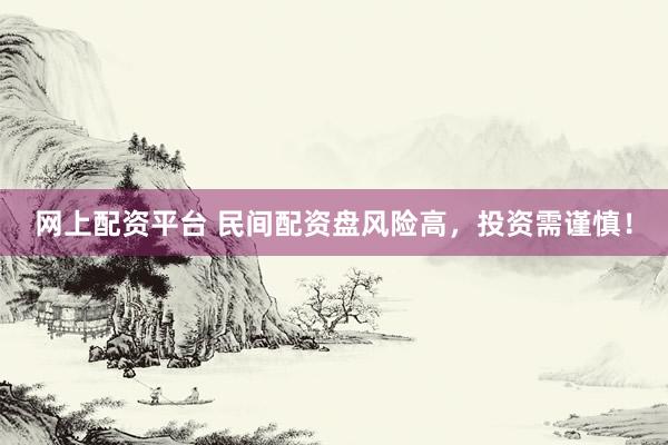 网上配资平台 民间配资盘风险高，投资需谨慎！