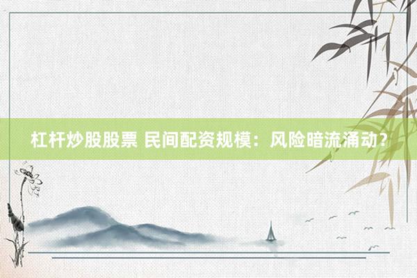 杠杆炒股股票 民间配资规模：风险暗流涌动？