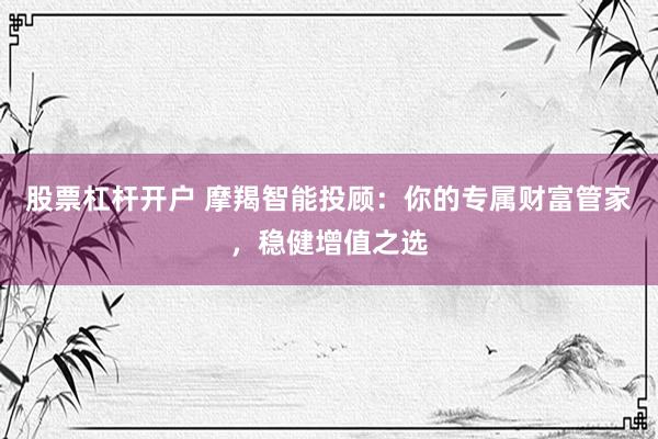 股票杠杆开户 摩羯智能投顾：你的专属财富管家，稳健增值之选