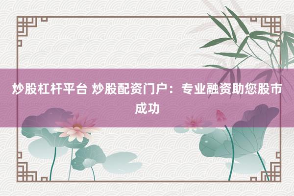 炒股杠杆平台 炒股配资门户：专业融资助您股市成功