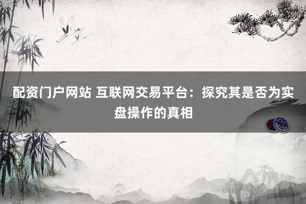 配资门户网站 互联网交易平台：探究其是否为实盘操作的真相