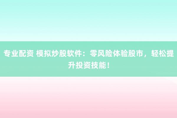 专业配资 模拟炒股软件：零风险体验股市，轻松提升投资技能！