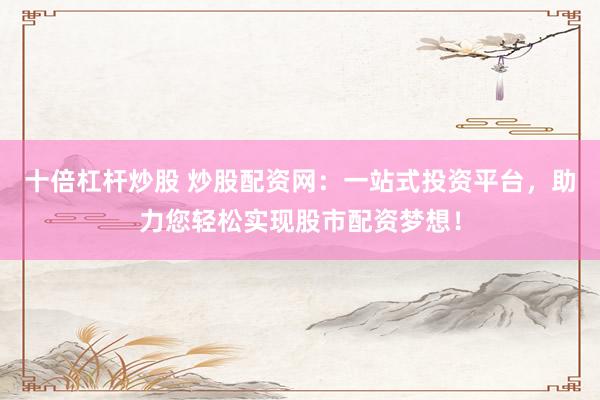 十倍杠杆炒股 炒股配资网：一站式投资平台，助力您轻松实现股市配资梦想！