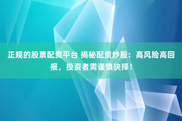 正规的股票配资平台 揭秘配资炒股：高风险高回报，投资者需谨慎抉择！