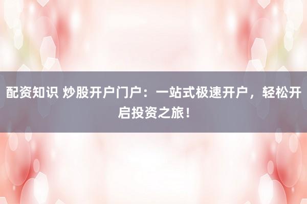 配资知识 炒股开户门户：一站式极速开户，轻松开启投资之旅！